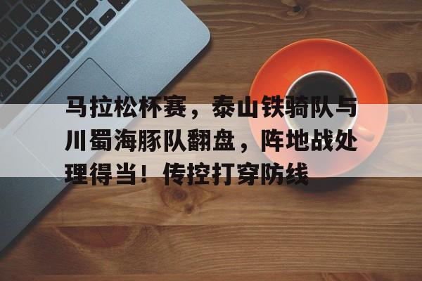九游互动关于马拉松杯赛，泰山铁骑队与川蜀海豚队翻盘，阵地战处理得当！传控打穿防线的信息