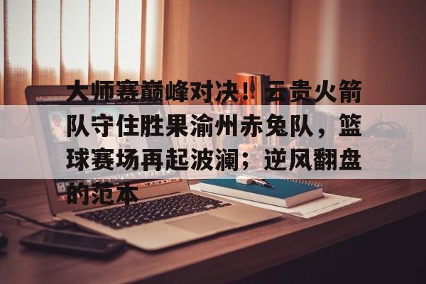 九游中国关于大师赛巅峰对决！云贵火箭队守住胜果渝州赤兔队，篮球赛场再起波澜；逆风翻盘的范本的信息